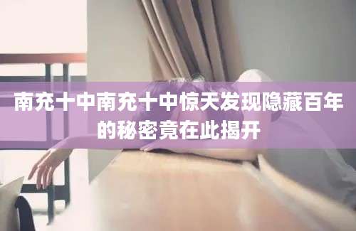 南充十中南充十中惊天发现隐藏百年的秘密竟在此揭开