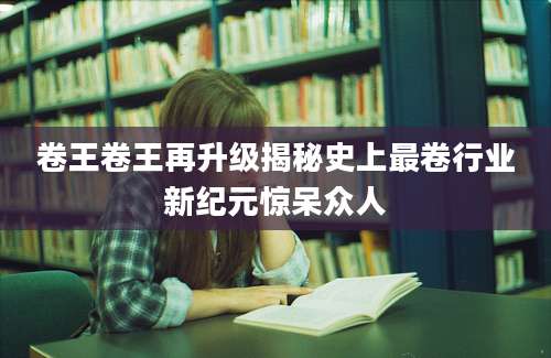 卷王卷王再升级揭秘史上最卷行业新纪元惊呆众人