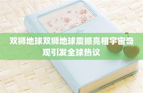 双狮地球双狮地球震撼亮相宇宙奇观引发全球热议