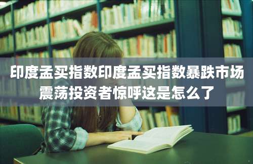 印度孟买指数印度孟买指数暴跌市场震荡投资者惊呼这是怎么了
