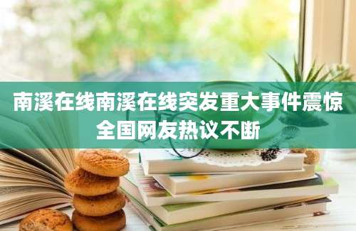 南溪在线南溪在线突发重大事件震惊全国网友热议不断