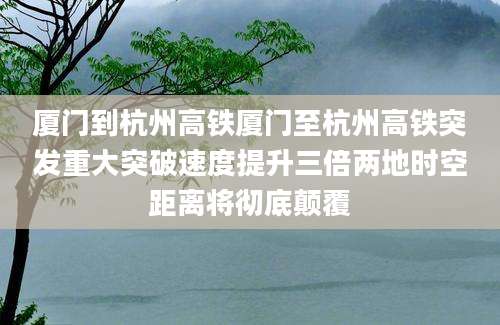 厦门到杭州高铁厦门至杭州高铁突发重大突破速度提升三倍两地时空距离将彻底颠覆