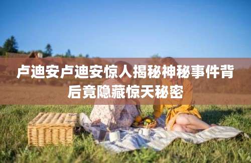 卢迪安卢迪安惊人揭秘神秘事件背后竟隐藏惊天秘密