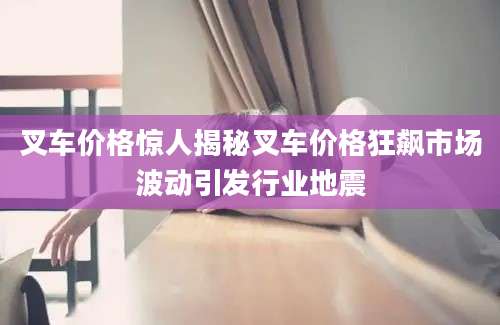 叉车价格惊人揭秘叉车价格狂飙市场波动引发行业地震