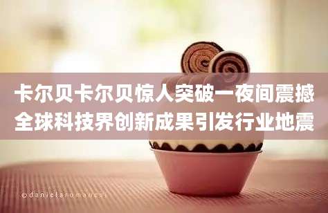 卡尔贝卡尔贝惊人突破一夜间震撼全球科技界创新成果引发行业地震