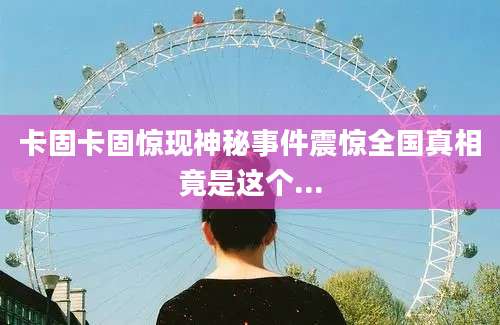 卡固卡固惊现神秘事件震惊全国真相竟是这个...