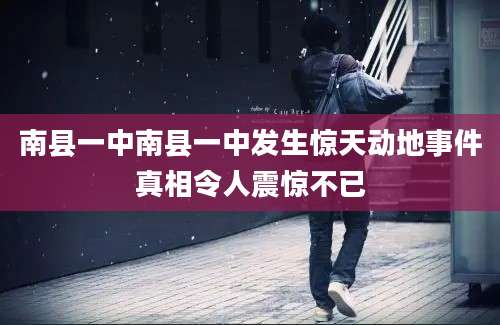 南县一中南县一中发生惊天动地事件真相令人震惊不已
