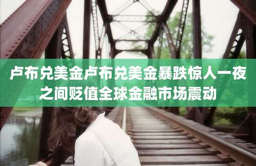 卢布兑美金卢布兑美金暴跌惊人一夜之间贬值全球金融市场震动