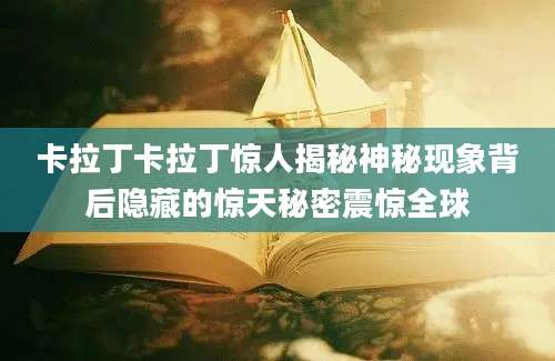 卡拉丁卡拉丁惊人揭秘神秘现象背后隐藏的惊天秘密震惊全球