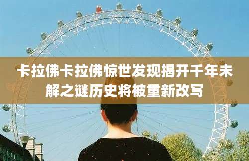 卡拉佛卡拉佛惊世发现揭开千年未解之谜历史将被重新改写