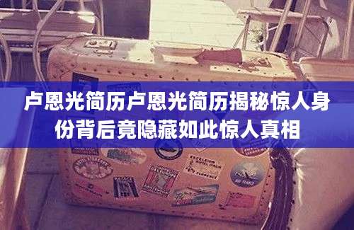 卢恩光简历卢恩光简历揭秘惊人身份背后竟隐藏如此惊人真相