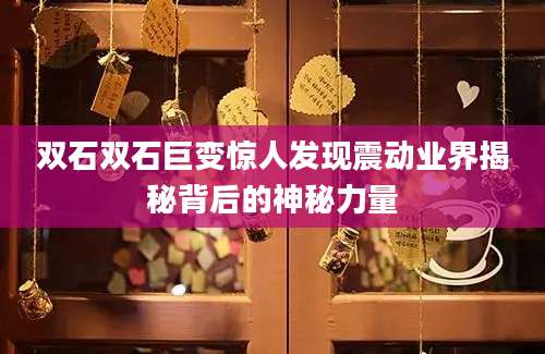 双石双石巨变惊人发现震动业界揭秘背后的神秘力量