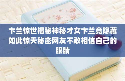 卞兰惊世揭秘神秘才女卞兰竟隐藏如此惊天秘密网友不敢相信自己的眼睛