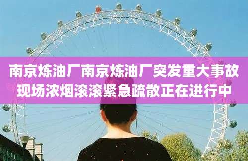 南京炼油厂南京炼油厂突发重大事故现场浓烟滚滚紧急疏散正在进行中