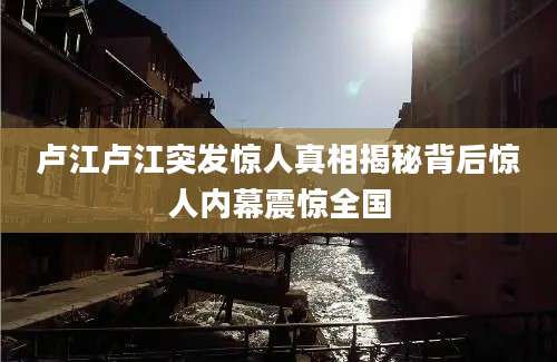 卢江卢江突发惊人真相揭秘背后惊人内幕震惊全国