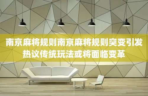 南京麻将规则南京麻将规则突变引发热议传统玩法或将面临变革