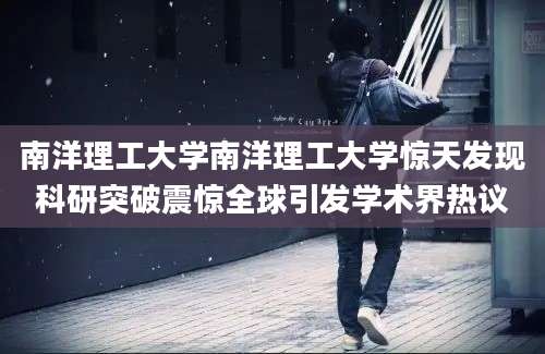 南洋理工大学南洋理工大学惊天发现科研突破震惊全球引发学术界热议