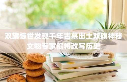双旗惊世发现千年古墓出土双旗神秘文物专家称将改写历史