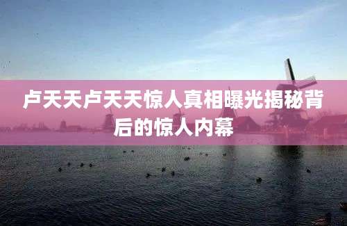 卢天天卢天天惊人真相曝光揭秘背后的惊人内幕