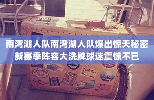 南湾湖人队南湾湖人队爆出惊天秘密新赛季阵容大洗牌球迷震惊不已