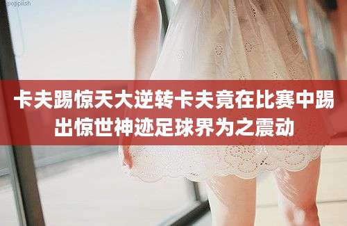 卡夫踢惊天大逆转卡夫竟在比赛中踢出惊世神迹足球界为之震动