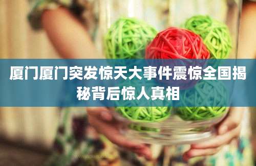 厦门厦门突发惊天大事件震惊全国揭秘背后惊人真相