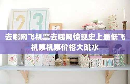 去哪网飞机票去哪网惊现史上最低飞机票机票价格大跳水