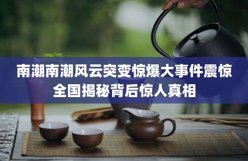 南潮南潮风云突变惊爆大事件震惊全国揭秘背后惊人真相
