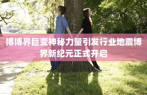 博博界巨变神秘力量引发行业地震博界新纪元正式开启