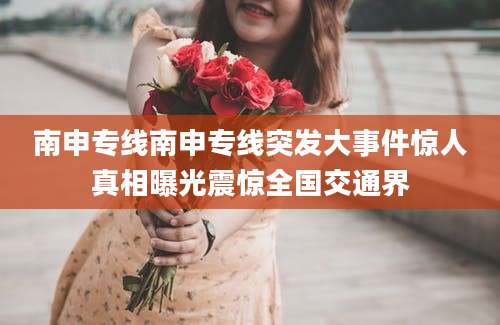 南申专线南申专线突发大事件惊人真相曝光震惊全国交通界
