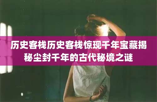 历史客栈历史客栈惊现千年宝藏揭秘尘封千年的古代秘境之谜