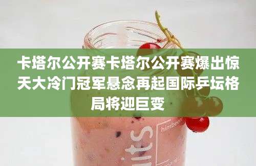 卡塔尔公开赛卡塔尔公开赛爆出惊天大冷门冠军悬念再起国际乒坛格局将迎巨变