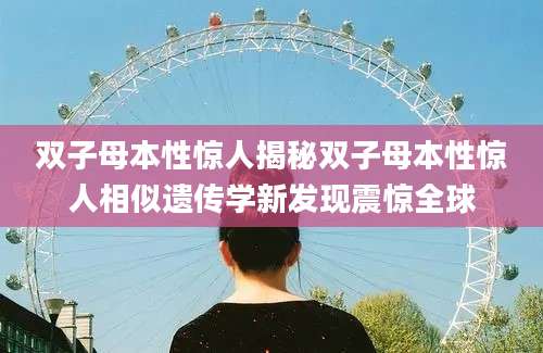 双子母本性惊人揭秘双子母本性惊人相似遗传学新发现震惊全球