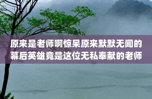 原来是老师啊惊呆原来默默无闻的幕后英雄竟是这位无私奉献的老师