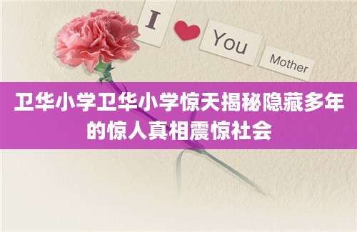 卫华小学卫华小学惊天揭秘隐藏多年的惊人真相震惊社会