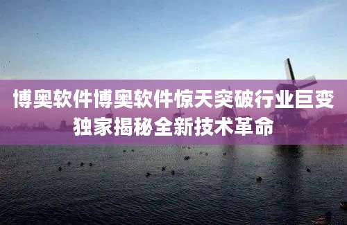 博奥软件博奥软件惊天突破行业巨变独家揭秘全新技术革命