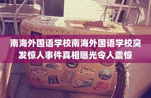 南海外国语学校南海外国语学校突发惊人事件真相曝光令人震惊