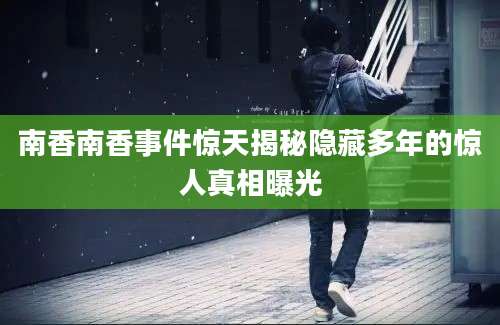 南香南香事件惊天揭秘隐藏多年的惊人真相曝光