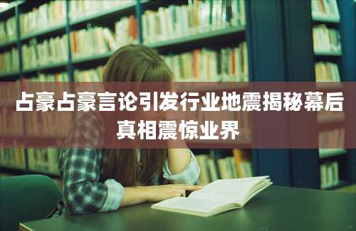 占豪占豪言论引发行业地震揭秘幕后真相震惊业界