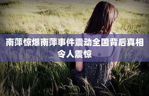 南萍惊爆南萍事件震动全国背后真相令人震惊