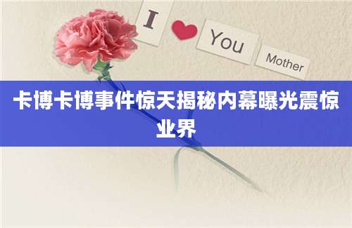 卡博卡博事件惊天揭秘内幕曝光震惊业界