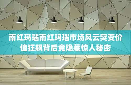 南红玛瑙南红玛瑙市场风云突变价值狂飙背后竟隐藏惊人秘密