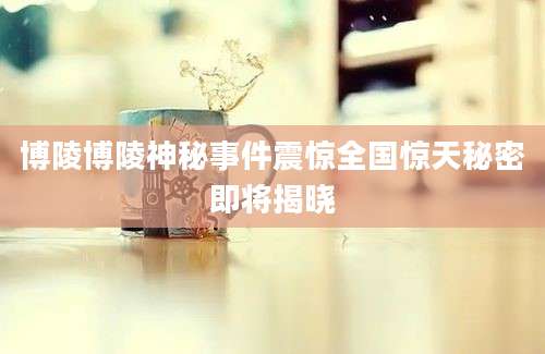 博陵博陵神秘事件震惊全国惊天秘密即将揭晓