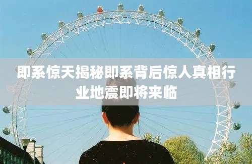 即系惊天揭秘即系背后惊人真相行业地震即将来临