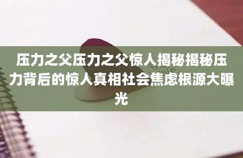 压力之父压力之父惊人揭秘揭秘压力背后的惊人真相社会焦虑根源大曝光