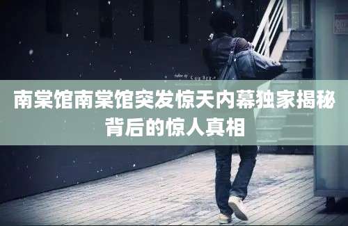 南棠馆南棠馆突发惊天内幕独家揭秘背后的惊人真相