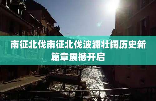 南征北伐南征北伐波澜壮阔历史新篇章震撼开启