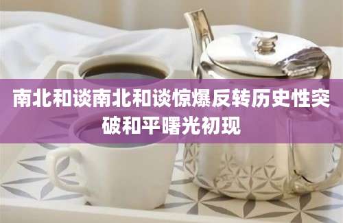 南北和谈南北和谈惊爆反转历史性突破和平曙光初现