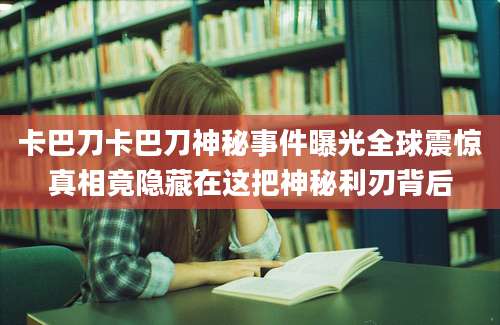 卡巴刀卡巴刀神秘事件曝光全球震惊真相竟隐藏在这把神秘利刃背后