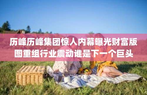 历峰历峰集团惊人内幕曝光财富版图重组行业震动谁是下一个巨头